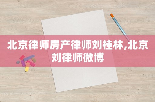 北京律師房產(chǎn)律師劉桂林,北京劉律師微博
