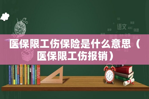 醫(yī)保限工傷保險是什么意思（醫(yī)保限工傷報銷）