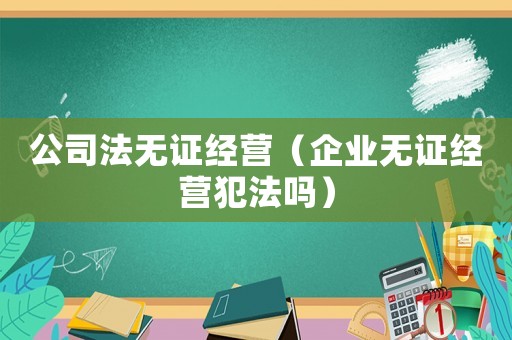 公司法無(wú)證經(jīng)營(yíng)（企業(yè)無(wú)證經(jīng)營(yíng)犯法嗎）