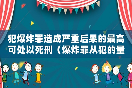 犯爆炸罪造成嚴(yán)重后果的最高可處以死刑（爆炸罪從犯的量刑）