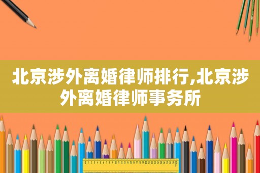 北京涉外離婚律師排行,北京涉外離婚律師事務(wù)所