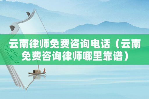 云南律師免費(fèi)咨詢電話（云南免費(fèi)咨詢律師哪里靠譜）