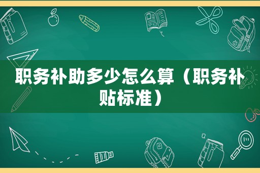 職務(wù)補(bǔ)助多少怎么算（職務(wù)補(bǔ)貼標(biāo)準(zhǔn)）