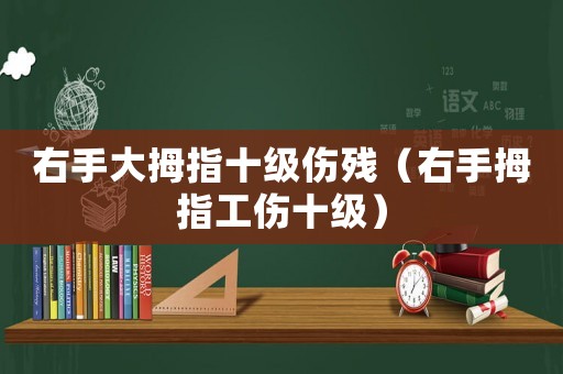 右手大拇指十級(jí)傷殘（右手拇指工傷十級(jí)）