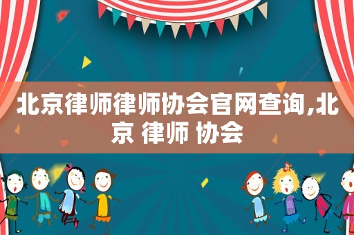 北京律師律師協(xié)會官網(wǎng)查詢,北京 律師 協(xié)會