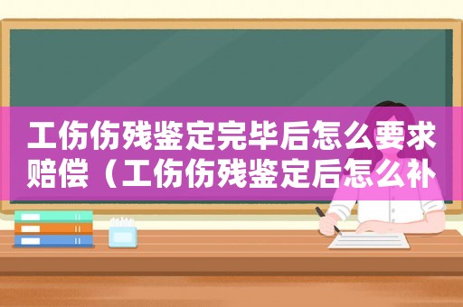 工傷傷殘鑒定完畢后怎么要求賠償（工傷傷殘鑒定后怎么補(bǔ)償）