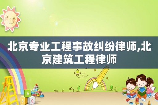 北京專業(yè)工程事故糾紛律師,北京建筑工程律師
