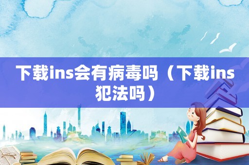 下載ins會(huì)有病毒嗎（下載ins犯法嗎）