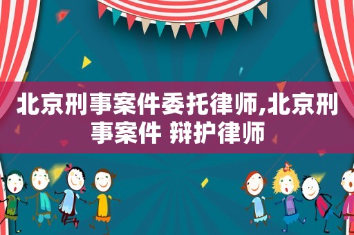 北京刑事案件委托律師,北京刑事案件 辯護(hù)律師