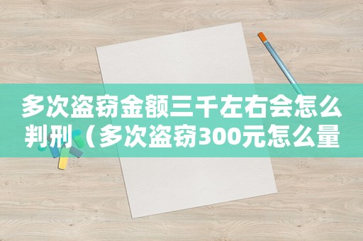 多次盜竊金額三千左右會(huì)怎么判刑（多次盜竊300元怎么量刑）
