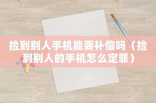 撿到別人手機(jī)能要補(bǔ)償嗎（撿到別人的手機(jī)怎么定罪）