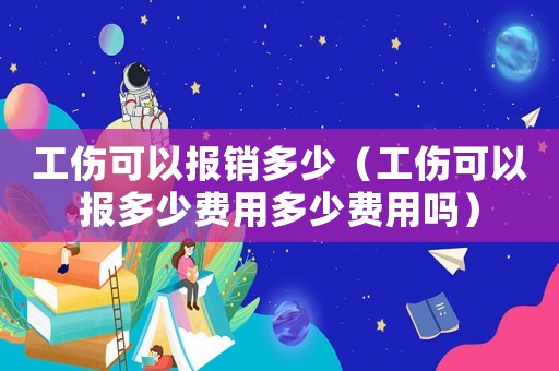 工傷可以報銷多少（工傷可以報多少費用多少費用嗎）