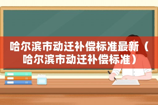 哈爾濱市動遷補(bǔ)償標(biāo)準(zhǔn)最新（哈爾濱市動遷補(bǔ)償標(biāo)準(zhǔn)）