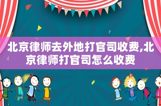 北京律師去外地打官司收費(fèi),北京律師打官司怎么收費(fèi)