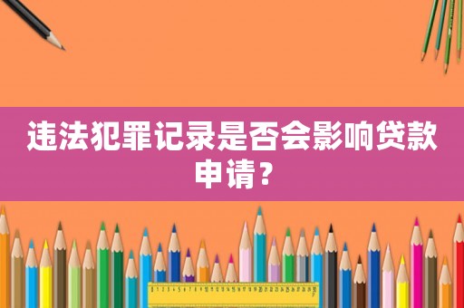 違法犯罪記錄是否會(huì)影響貸款申請(qǐng)？