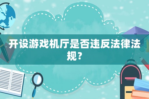 開設(shè)游戲機廳是否違反法律法規(guī)？