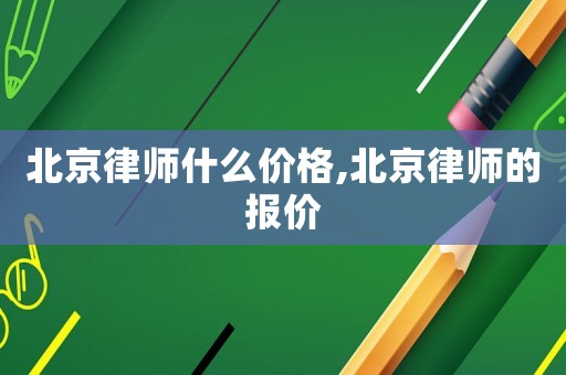 北京律師什么價(jià)格,北京律師的報(bào)價(jià)