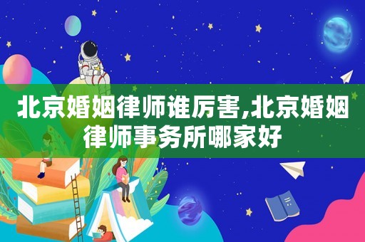 北京婚姻律師誰厲害,北京婚姻律師事務(wù)所哪家好