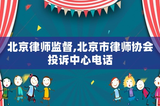 北京律師監(jiān)督,北京市律師協(xié)會(huì)投訴中心電話