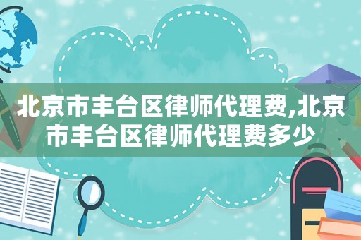 北京市豐臺區(qū)律師代理費,北京市豐臺區(qū)律師代理費多少