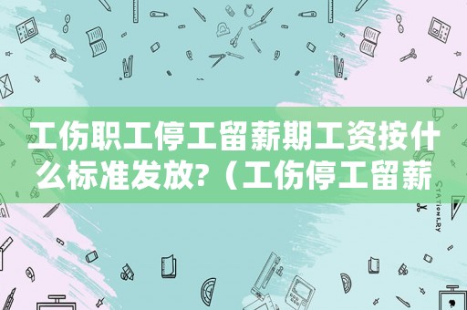 工傷職工停工留薪期工資按什么標(biāo)準(zhǔn)發(fā)放?（工傷停工留薪期工資賬務(wù)處理）
