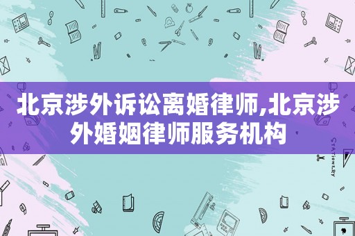 北京涉外訴訟離婚律師,北京涉外婚姻律師服務(wù)機(jī)構(gòu)