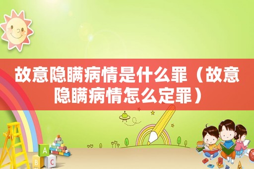 故意隱瞞病情是什么罪（故意隱瞞病情怎么定罪）