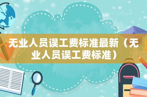 無(wú)業(yè)人員誤工費(fèi)標(biāo)準(zhǔn)最新（無(wú)業(yè)人員誤工費(fèi)標(biāo)準(zhǔn)）
