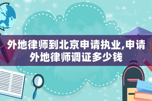 外地律師到北京申請執(zhí)業(yè),申請外地律師調(diào)證多少錢
