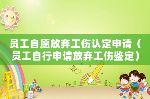 員工自愿放棄工傷認(rèn)定申請(qǐng)（員工自行申請(qǐng)放棄工傷鑒定）