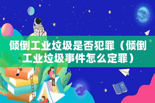 傾倒工業(yè)垃圾是否犯罪（傾倒工業(yè)垃圾事件怎么定罪）