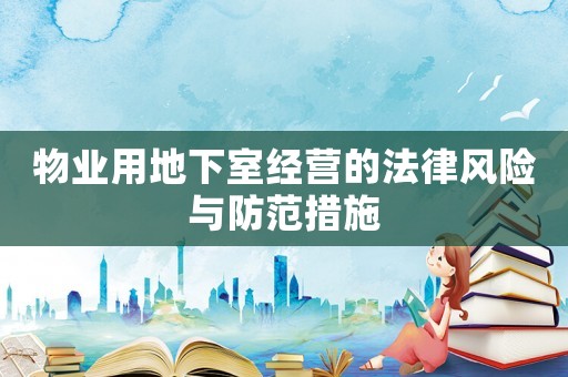 物業(yè)用地下室經(jīng)營的法律風(fēng)險(xiǎn)與防范措施