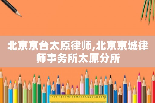 北京京臺(tái)太原律師,北京京城律師事務(wù)所太原分所