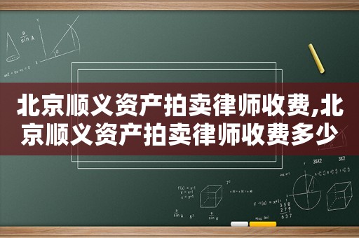 北京順義資產(chǎn)拍賣(mài)律師收費(fèi),北京順義資產(chǎn)拍賣(mài)律師收費(fèi)多少錢(qián)