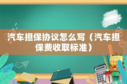 汽車擔(dān)保協(xié)議怎么寫（汽車擔(dān)保費收取標(biāo)準(zhǔn)）