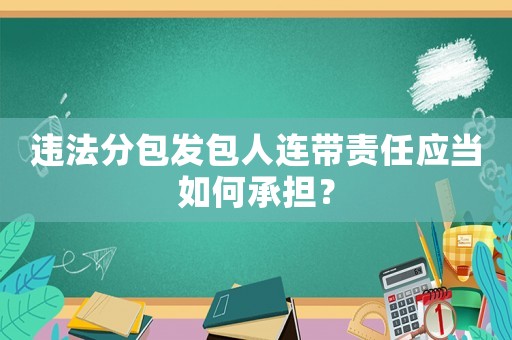 違法分包發(fā)包人連帶責(zé)任應(yīng)當(dāng)如何承擔(dān)？