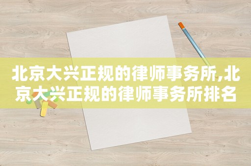 北京大興正規(guī)的律師事務所,北京大興正規(guī)的律師事務所排名