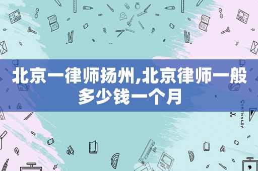 北京一律師揚(yáng)州,北京律師一般多少錢一個(gè)月