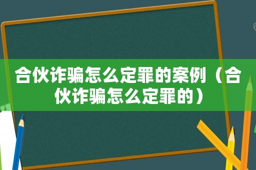 合伙詐騙怎么定罪的案例（合伙詐騙怎么定罪的）