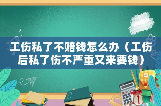 工傷私了不賠錢(qián)怎么辦（工傷后私了傷不嚴(yán)重又來(lái)要錢(qián)）