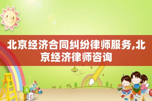 北京經(jīng)濟合同糾紛律師服務(wù),北京經(jīng)濟律師咨詢