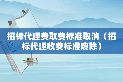 招標(biāo)代理費(fèi)取費(fèi)標(biāo)準(zhǔn)取消（招標(biāo)代理收費(fèi)標(biāo)準(zhǔn)廢除）