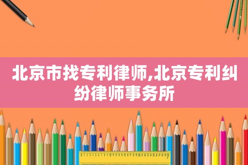 北京市找專(zhuān)利律師,北京專(zhuān)利糾紛律師事務(wù)所