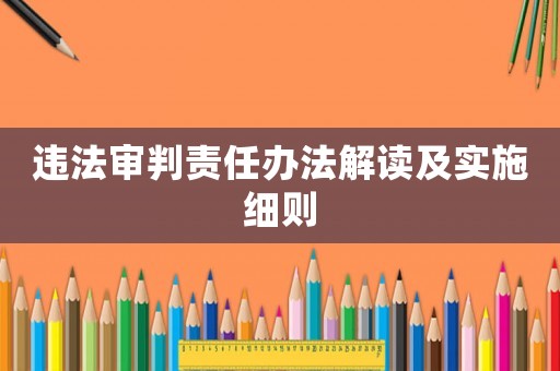 違法審判責(zé)任辦法解讀及實(shí)施細(xì)則