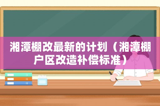 湘潭棚改最新的計(jì)劃（湘潭棚戶區(qū)改造補(bǔ)償標(biāo)準(zhǔn)）