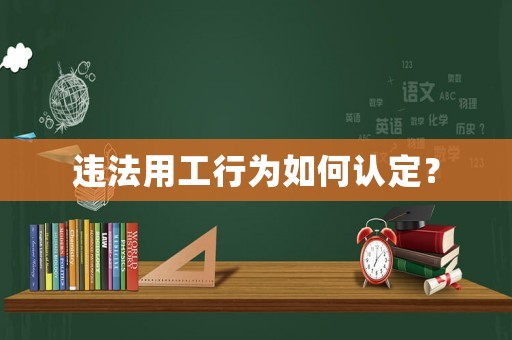 違法用工行為如何認(rèn)定？