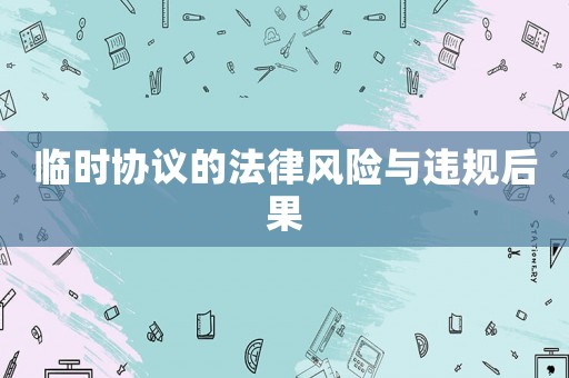 臨時協(xié)議的法律風(fēng)險與違規(guī)后果