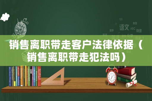 銷售離職帶走客戶法律依據(jù)（銷售離職帶走犯法嗎）