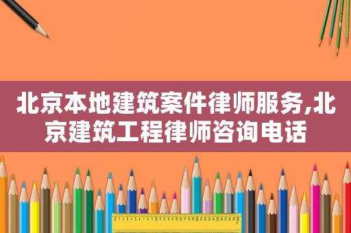 北京本地建筑案件律師服務(wù),北京建筑工程律師咨詢電話