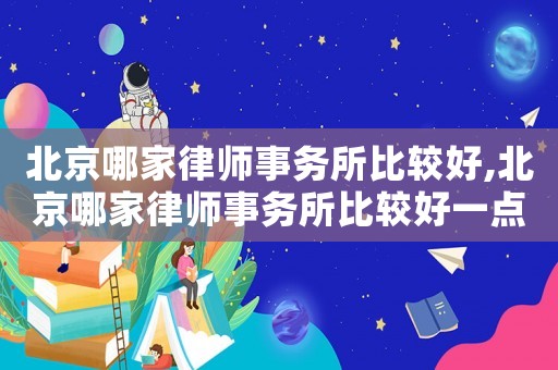 北京哪家律師事務(wù)所比較好,北京哪家律師事務(wù)所比較好一點